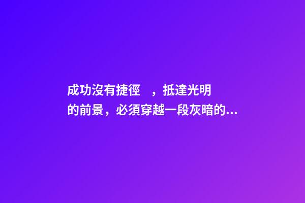 成功沒有捷徑，抵達光明的前景，必須穿越一段灰暗的歷程